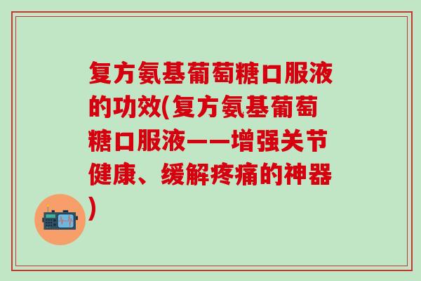 复方氨基葡萄糖口服液的功效(复方氨基葡萄糖口服液——增强关节健康、缓解疼痛的神器)