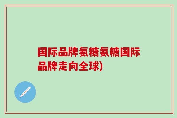 国际品牌氨糖氨糖国际品牌走向全球)