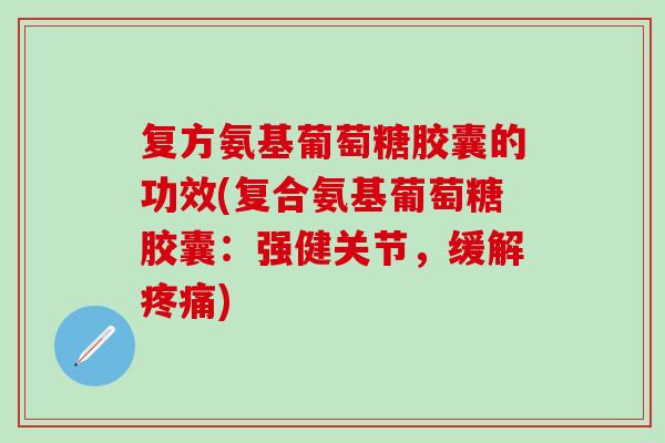 复方氨基葡萄糖胶囊的功效(复合氨基葡萄糖胶囊：强健关节，缓解疼痛)