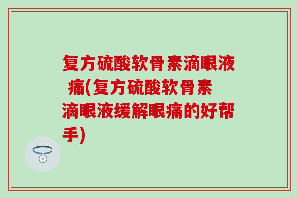 复方硫酸软骨素滴眼液 痛(复方硫酸软骨素滴眼液缓解眼痛的好帮手)