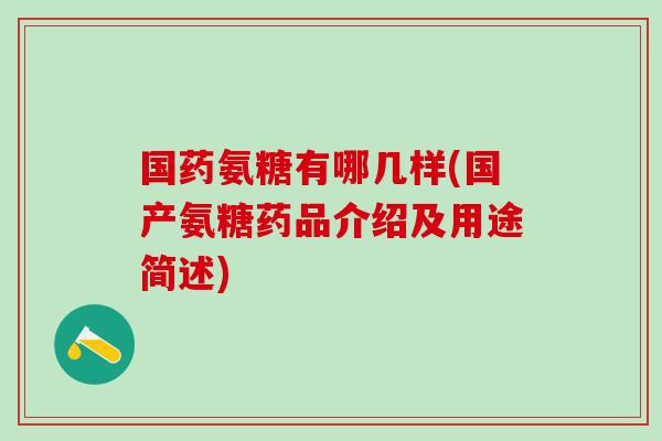 国药氨糖有哪几样(国产氨糖药品介绍及用途简述)