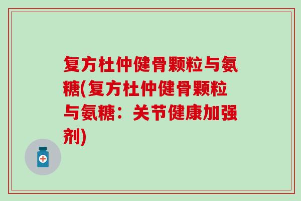 复方杜仲健骨颗粒与氨糖(复方杜仲健骨颗粒与氨糖：关节健康加强剂)