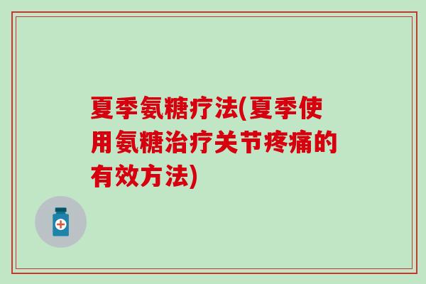 夏季氨糖疗法(夏季使用氨糖关节的有效方法)