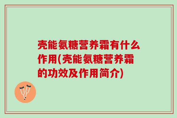 壳能氨糖营养霜有什么作用(壳能氨糖营养霜的功效及作用简介)
