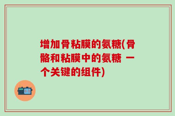 增加骨粘膜的氨糖(骨骼和粘膜中的氨糖 一个关键的组件)