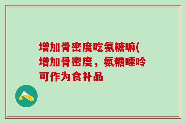 增加骨密度吃氨糖嘛(增加骨密度，氨糖嘌呤可作为食补品