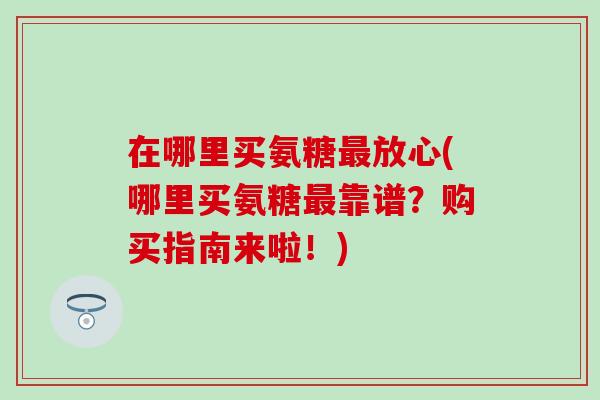 在哪里买氨糖放心(哪里买氨糖靠谱？购买指南来啦！)