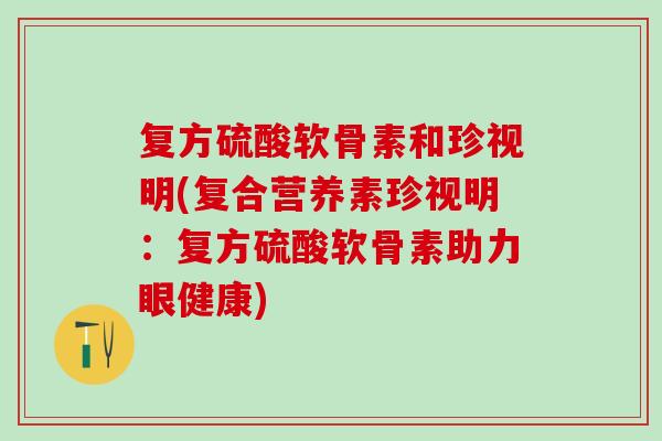 复方硫酸软骨素和珍视明(复合营养素珍视明：复方硫酸软骨素助力眼健康)