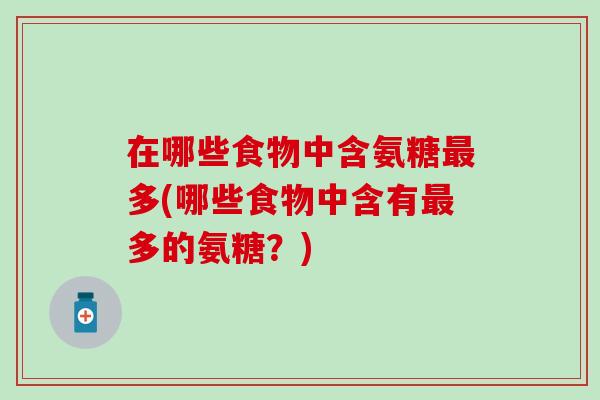 在哪些食物中含氨糖多(哪些食物中含有多的氨糖？)
