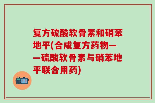 复方硫酸软骨素和硝苯地平(合成复方——硫酸软骨素与硝苯地平联合用药) 复方硫酸软骨素和硝苯地平(合成复方——硫酸软骨素与硝苯地平联合用药)