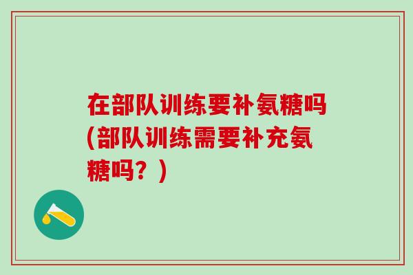 在部队训练要补氨糖吗(部队训练需要补充氨糖吗？)