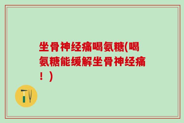 坐骨痛喝氨糖(喝氨糖能缓解坐骨痛！)