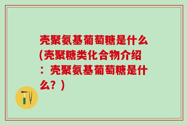 壳聚氨基葡萄糖是什么(壳聚糖类化合物介绍：壳聚氨基葡萄糖是什么？)