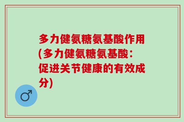 多力健氨糖氨基酸作用(多力健氨糖氨基酸：促进关节健康的有效成分)
