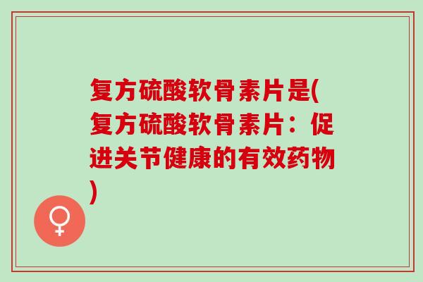 复方硫酸软骨素片是(复方硫酸软骨素片：促进关节健康的有效)