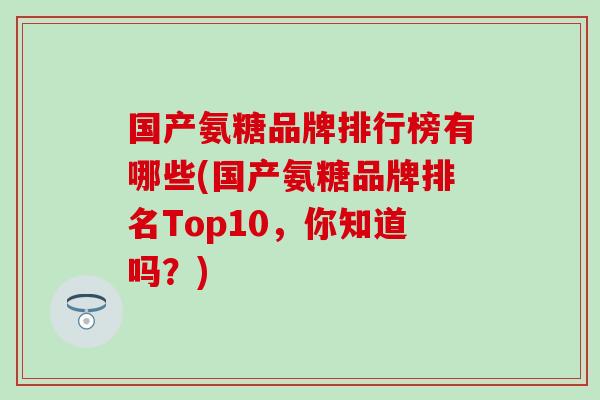 国产氨糖品牌排行榜有哪些(国产氨糖品牌排名Top10，你知道吗？)
