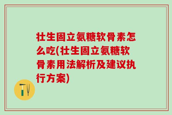 壮生固立氨糖软骨素怎么吃(壮生固立氨糖软骨素用法解析及建议执行方案)