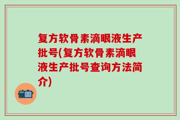 复方软骨素滴眼液生产批号(复方软骨素滴眼液生产批号查询方法简介)