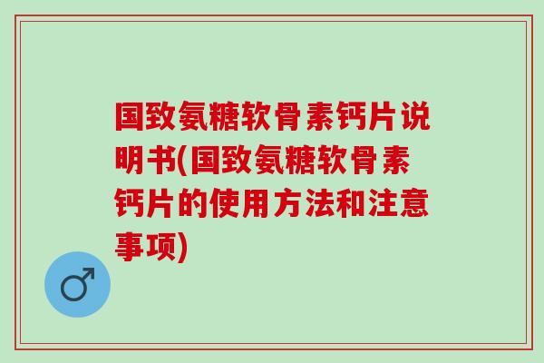 国致氨糖软骨素钙片说明书(国致氨糖软骨素钙片的使用方法和注意事项)