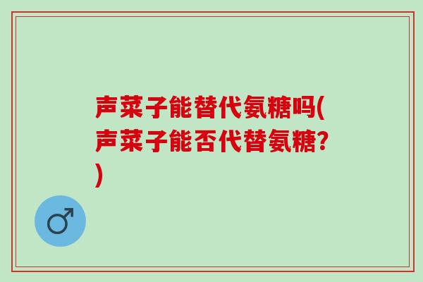 声菜子能替代氨糖吗(声菜子能否代替氨糖？)