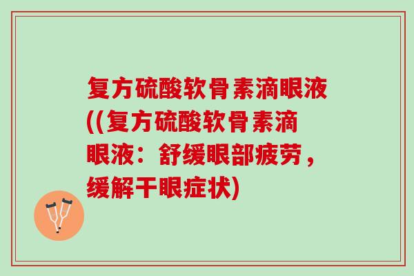 复方硫酸软骨素滴眼液((复方硫酸软骨素滴眼液:舒缓眼部疲劳,缓解干眼症状) 复方硫酸软骨素滴眼液((复方硫酸软骨素滴眼液:舒缓眼部疲劳,缓解干眼症状)