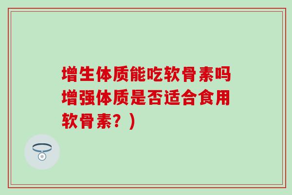 增生体质能吃软骨素吗增强体质是否适合食用软骨素?) 增生体质能吃软骨素吗增强体质是否适合食用软骨素?)