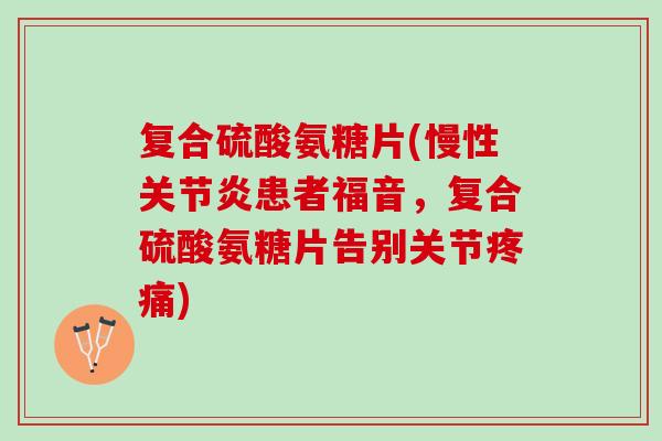 复合硫酸氨糖片(慢性关节炎患者福音，复合硫酸氨糖片告别关节疼痛)