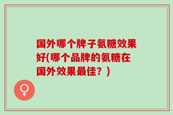 国外哪个牌子氨糖效果好(哪个品牌的氨糖在国外效果最佳？)