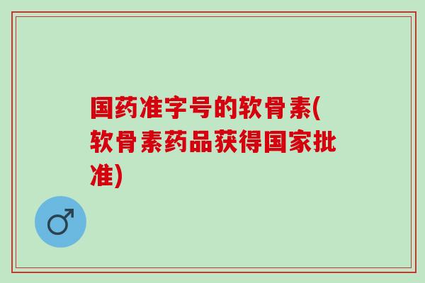 国药准字号的软骨素(软骨素药品获得国家批准)