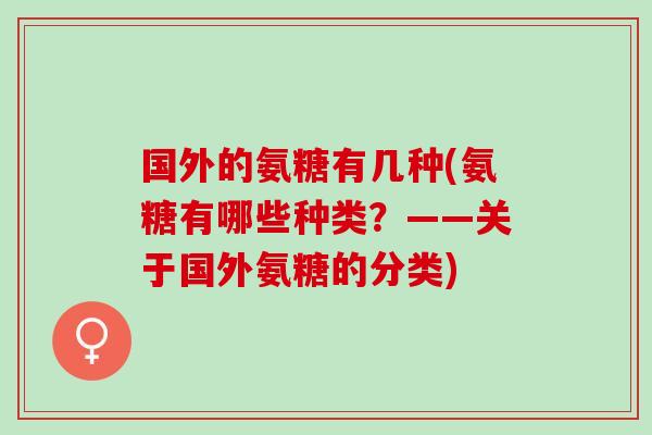 国外的氨糖有几种(氨糖有哪些种类？——关于国外氨糖的分类)