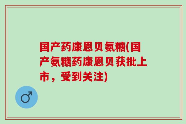 国产药康恩贝氨糖(国产氨糖药康恩贝获批上市，受到关注)