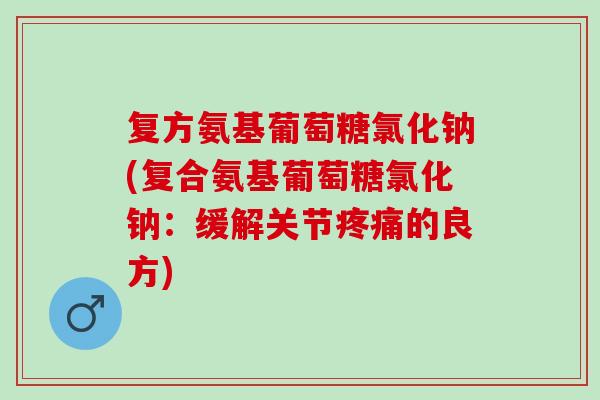复方氨基葡萄糖氯化钠(复合氨基葡萄糖氯化钠:缓解关节的良方) 复方氨基葡萄糖氯化钠(复合氨基葡萄糖氯化钠:缓解关节的良方)