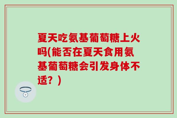夏天吃氨基葡萄糖上火吗(能否在夏天食用氨基葡萄糖会引发身体不适？)