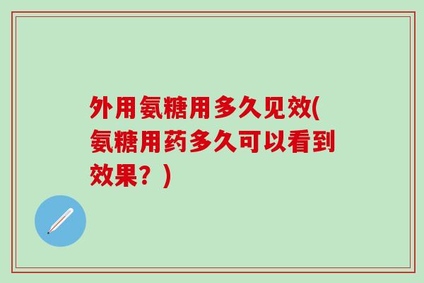 外用氨糖用多久见效(氨糖用药多久可以看到效果？)