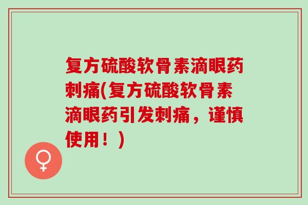 复方硫酸软骨素滴眼药刺痛(复方硫酸软骨素滴眼药引发刺痛，谨慎使用！)