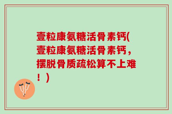 壹粒康氨糖活骨素钙(壹粒康氨糖活骨素钙，摆脱骨质疏松算不上难！)