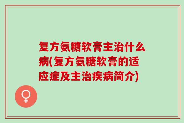复方氨糖软膏主治什么病(复方氨糖软膏的适应症及主治疾病简介)