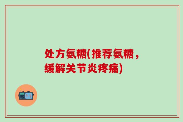 处方氨糖(推荐氨糖,缓解) 处方氨糖(推荐氨糖,缓解)