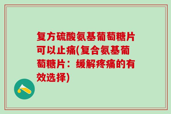 复方硫酸氨基葡萄糖片可以止痛(复合氨基葡萄糖片：缓解疼痛的有效选择)