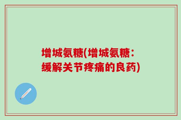 增城氨糖(增城氨糖：缓解关节疼痛的良药)