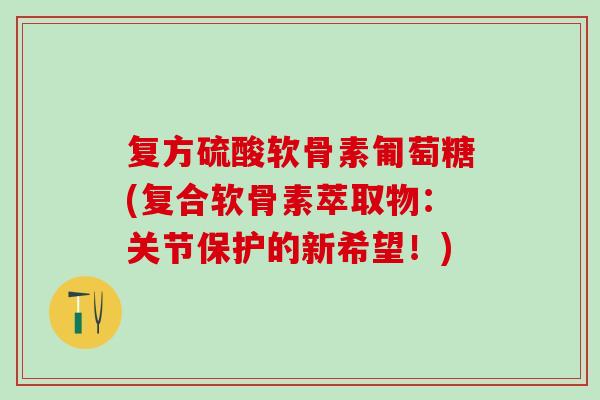 复方硫酸软骨素匍萄糖(复合软骨素萃取物：关节保护的新希望！)