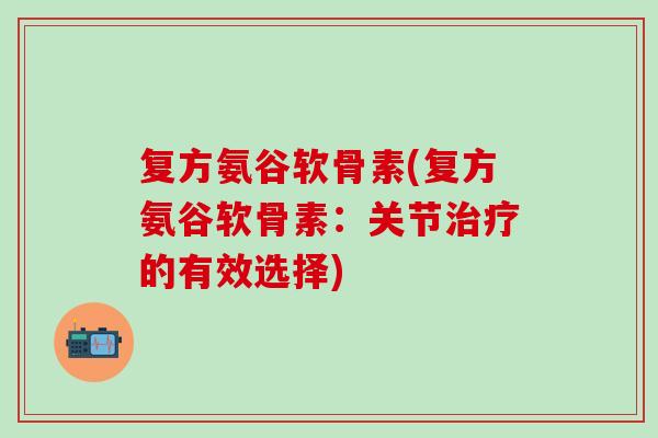 复方氨谷软骨素(复方氨谷软骨素：关节治疗的有效选择)