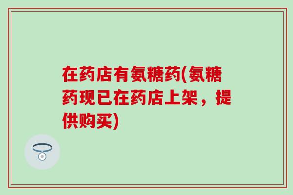 在药店有氨糖药(氨糖药现已在药店上架,提供购买) 在药店有氨糖药(氨糖药现已在药店上架,提供购买)