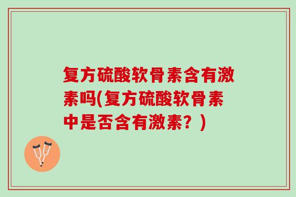 复方硫酸软骨素含有激素吗(复方硫酸软骨素中是否含有激素？)