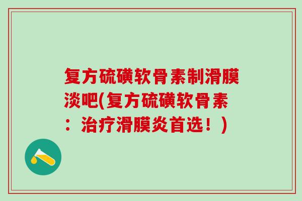 复方硫磺软骨素制滑膜淡吧(复方硫磺软骨素:首选!) 复方硫磺软骨素制滑膜淡吧(复方硫磺软骨素:首选!)