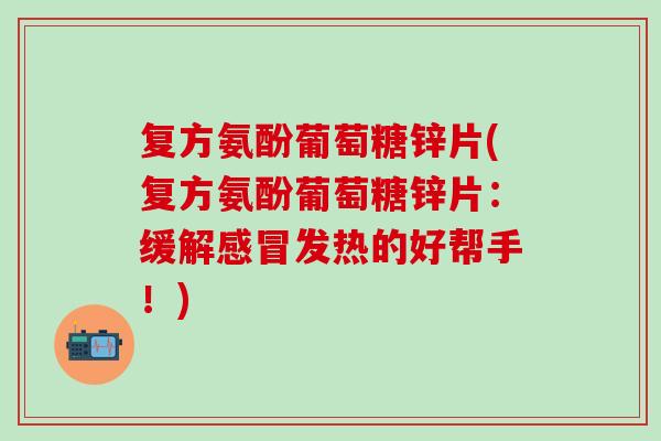 复方氨酚葡萄糖锌片(复方氨酚葡萄糖锌片：缓解感冒发热的好帮手！)