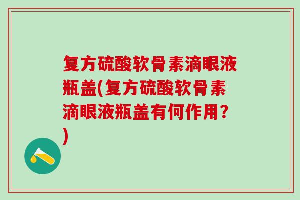 复方硫酸软骨素滴眼液瓶盖(复方硫酸软骨素滴眼液瓶盖有何作用?) 复方硫酸软骨素滴眼液瓶盖(复方硫酸软骨素滴眼液瓶盖有何作用?)