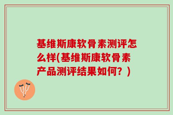 基维斯康软骨素测评怎么样(基维斯康软骨素产品测评结果如何？)
