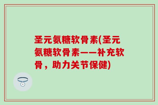 圣元氨糖软骨素(圣元氨糖软骨素——补充软骨，助力关节保健)
