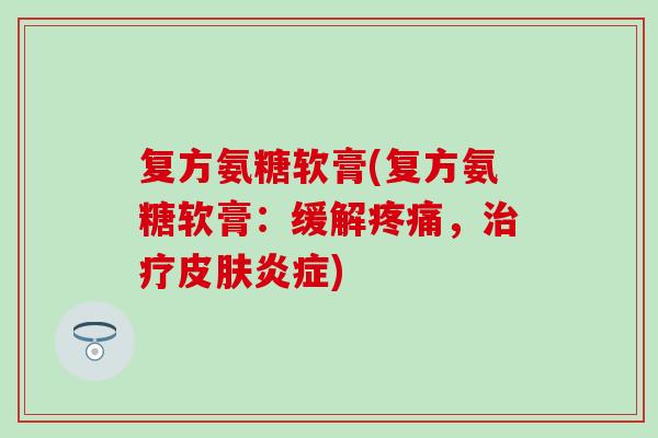 复方氨糖软膏(复方氨糖软膏：缓解疼痛，治疗皮肤炎症)